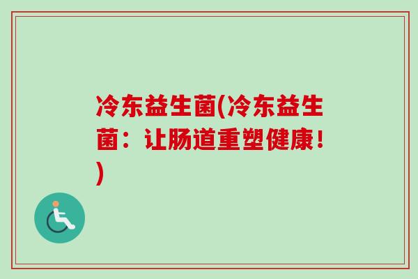 冷东益生菌(冷东益生菌:让肠道重塑健康!) 冷东益生菌(冷东益生菌:让肠道重塑健康!)