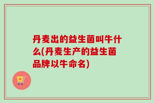 丹麦出的益生菌叫牛什么(丹麦生产的益生菌品牌以牛命名) 丹麦出的益生菌叫牛什么(丹麦生产的益生菌品牌以牛命名)
