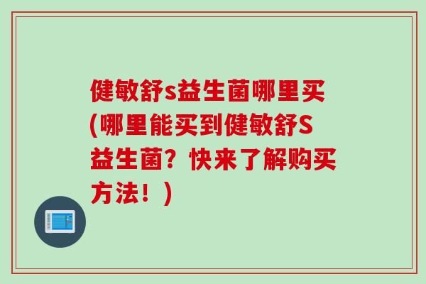 健敏舒s益生菌哪里买(哪里能买到健敏舒S益生菌?快来了解购买方法!) 健敏舒s益生菌哪里买(哪里能买到健敏舒S益生菌?快来了解购买方法!)