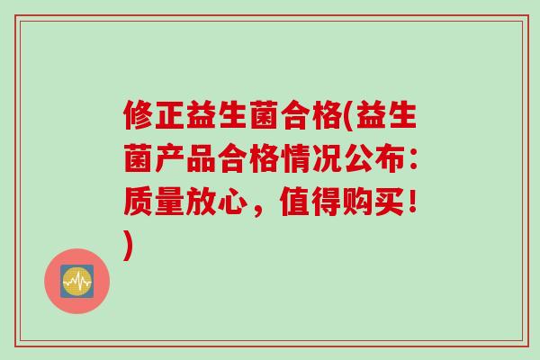 修正益生菌合格(益生菌产品合格情况公布：质量放心，值得购买！)