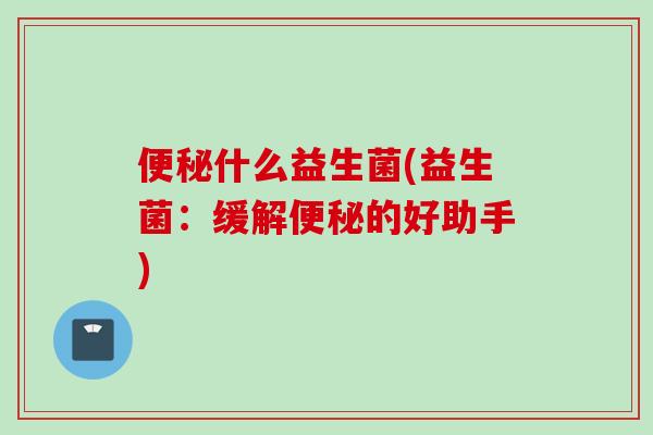 什么益生菌(益生菌：缓解的好助手)