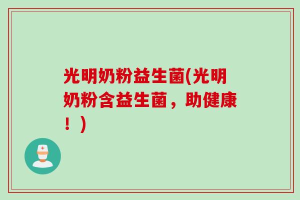 光明奶粉益生菌(光明奶粉含益生菌，助健康！)