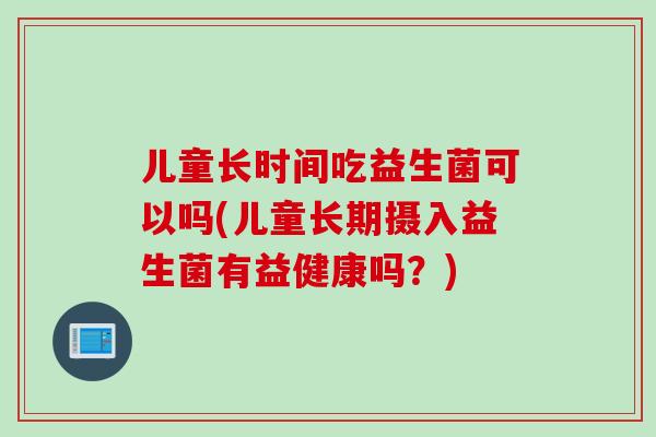 儿童长时间吃益生菌可以吗(儿童长期摄入益生菌有益健康吗?) 儿童长时间吃益生菌可以吗(儿童长期摄入益生菌有益健康吗?)