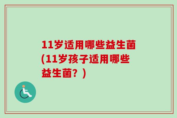 11岁适用哪些益生菌(11岁孩子适用哪些益生菌?) 11岁适用哪些益生菌(11岁孩子适用哪些益生菌?)
