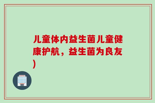 儿童体内益生菌儿童健康护航,益生菌为良友) 儿童体内益生菌儿童健康护航,益生菌为良友)
