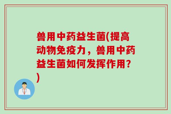 兽用益生菌(提高动物力,兽用益生菌如何发挥作用?) 兽用益生菌(提高动物力,兽用益生菌如何发挥作用?)