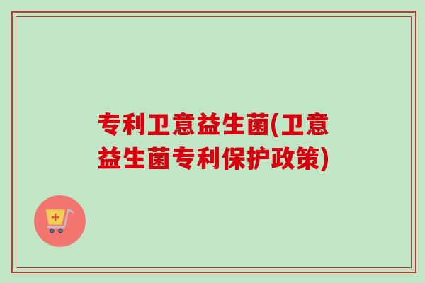 专利卫意益生菌(卫意益生菌专利保护政策) 专利卫意益生菌(卫意益生菌专利保护政策)