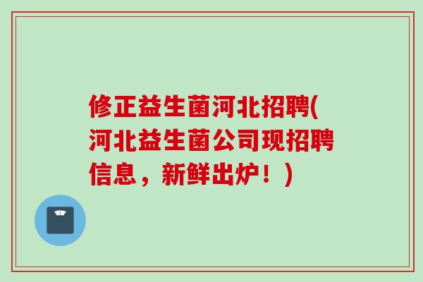 修正益生菌河北招聘(河北益生菌公司现招聘信息，新鲜出炉！)