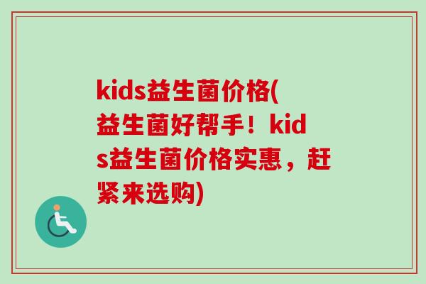 kids益生菌价格(益生菌好帮手!kids益生菌价格实惠,赶紧来选购) kids益生菌价格(益生菌好帮手!kids益生菌价格实惠,赶紧来选购)