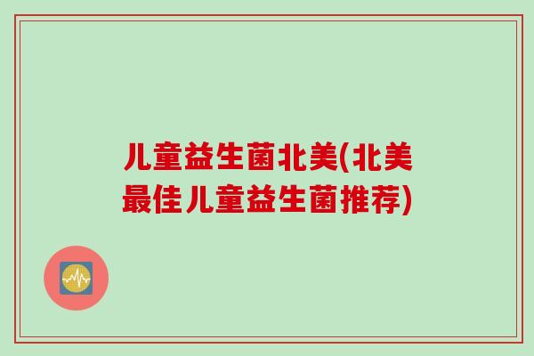 儿童益生菌北美(北美佳儿童益生菌推荐)