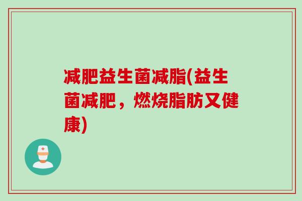 益生菌减脂(益生菌,燃烧脂肪又健康) 益生菌减脂(益生菌,燃烧脂肪又健康)