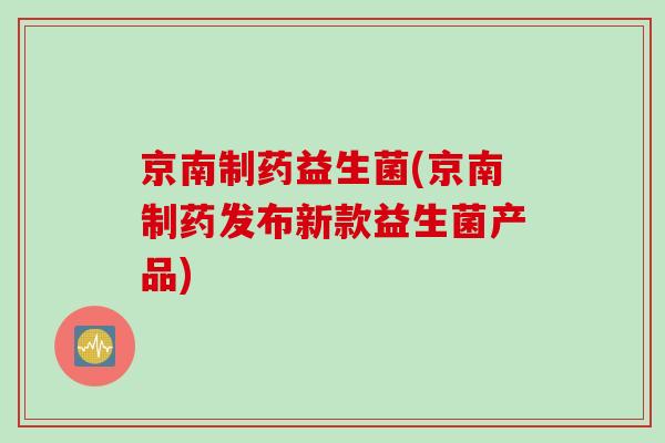 京南制药益生菌(京南制药发布新款益生菌产品) 京南制药益生菌(京南制药发布新款益生菌产品)