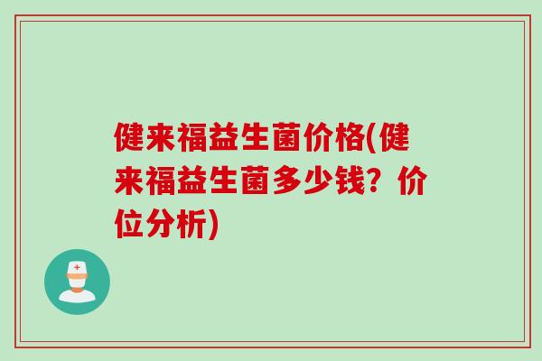 健来福益生菌价格(健来福益生菌多少钱？价位分析)