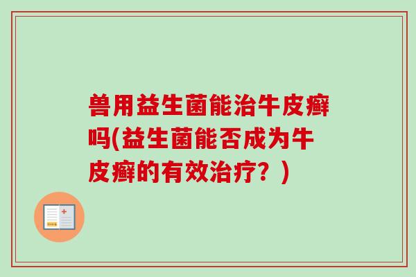 兽用益生菌能牛皮癣吗(益生菌能否成为牛皮癣的有效?) 兽用益生菌能牛皮癣吗(益生菌能否成为牛皮癣的有效?)