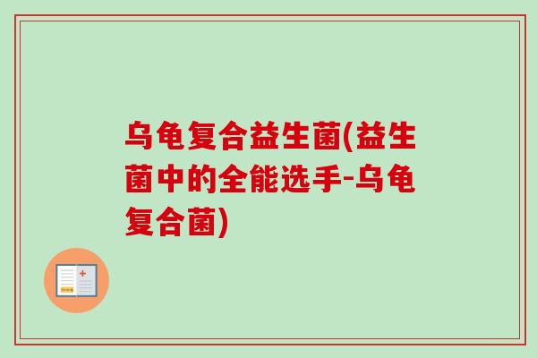 乌龟复合益生菌(益生菌中的全能选手-乌龟复合菌) 乌龟复合益生菌(益生菌中的全能选手-乌龟复合菌)