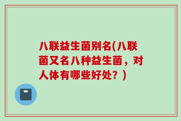 八联益生菌别名(八联菌又名八种益生菌，对人体有哪些好处？)