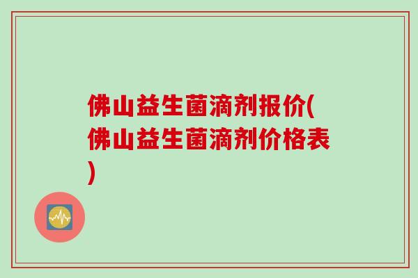 佛山益生菌滴剂报价(佛山益生菌滴剂价格表) 佛山益生菌滴剂报价(佛山益生菌滴剂价格表)