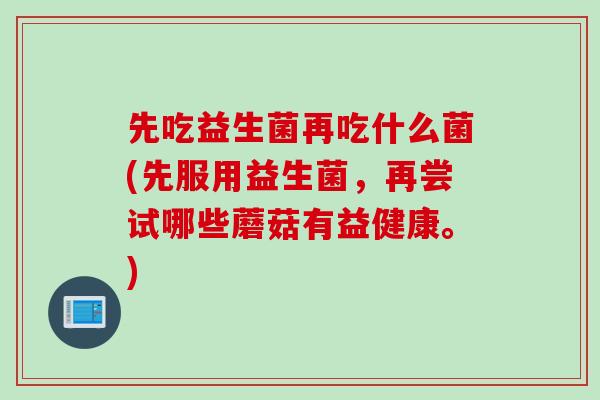 先吃益生菌再吃什么菌(先服用益生菌，再尝试哪些蘑菇有益健康。)