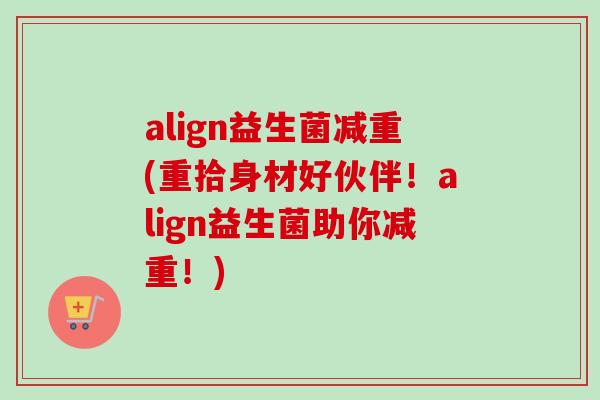 align益生菌减重(重拾身材好伙伴!align益生菌助你减重!) align益生菌减重(重拾身材好伙伴!align益生菌助你减重!)