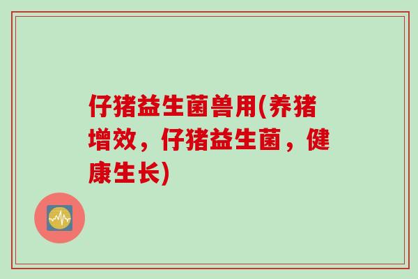 仔猪益生菌兽用(养猪增效,仔猪益生菌,健康生长) 仔猪益生菌兽用(养猪增效,仔猪益生菌,健康生长)