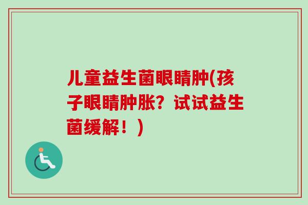 儿童益生菌眼睛肿(孩子眼睛肿胀?试试益生菌缓解!) 儿童益生菌眼睛肿(孩子眼睛肿胀?试试益生菌缓解!)
