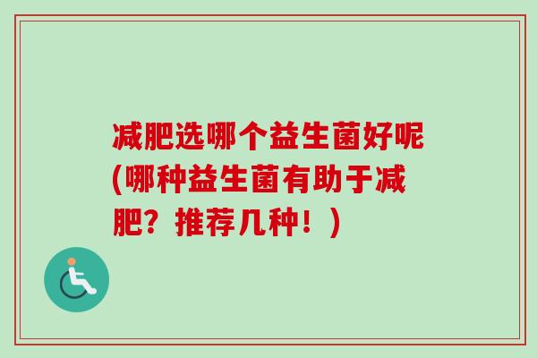 选哪个益生菌好呢(哪种益生菌有助于?推荐几种!) 选哪个益生菌好呢(哪种益生菌有助于?推荐几种!)