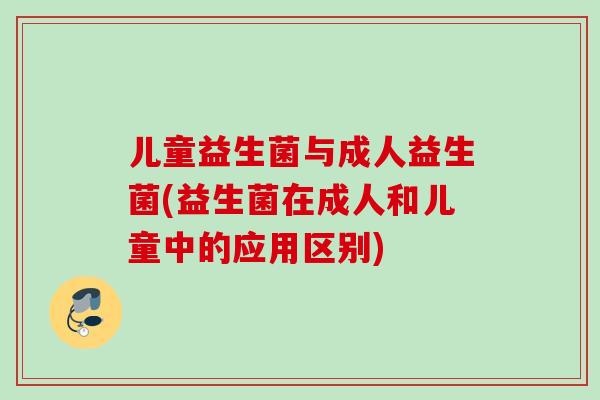 儿童益生菌与成人益生菌(益生菌在成人和儿童中的应用区别) 儿童益生菌与成人益生菌(益生菌在成人和儿童中的应用区别)