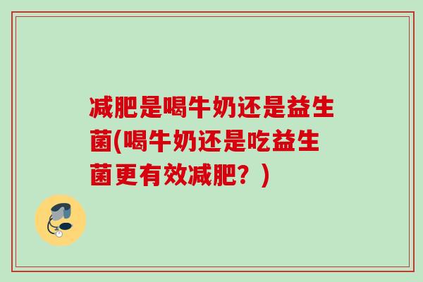 是喝牛奶还是益生菌(喝牛奶还是吃益生菌更有效?) 是喝牛奶还是益生菌(喝牛奶还是吃益生菌更有效?)