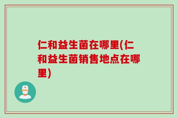 仁和益生菌在哪里(仁和益生菌销售地点在哪里)
