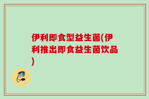 伊利即食型益生菌(伊利推出即食益生菌饮品) 伊利即食型益生菌(伊利推出即食益生菌饮品)