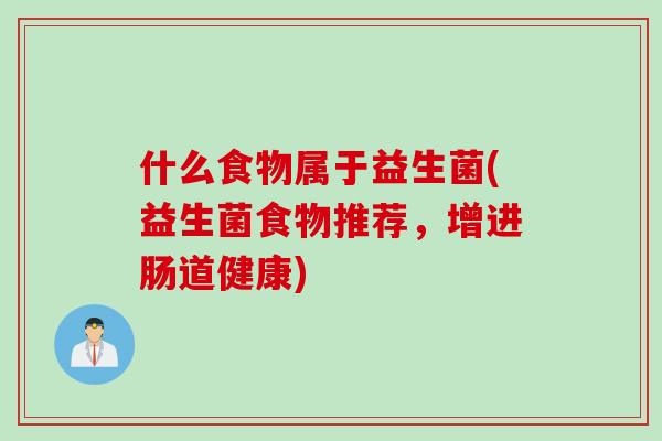 什么食物属于益生菌(益生菌食物推荐,增进肠道健康) 什么食物属于益生菌(益生菌食物推荐,增进肠道健康)