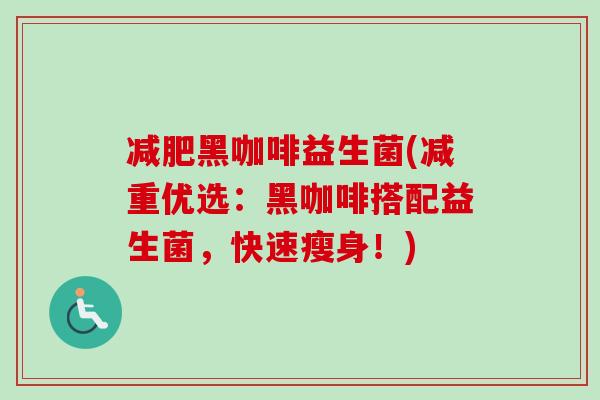 黑咖啡益生菌(减重优选:黑咖啡搭配益生菌,快速瘦身!) 黑咖啡益生菌(减重优选:黑咖啡搭配益生菌,快速瘦身!)