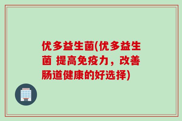 优多益生菌(优多益生菌 提高力,改善肠道健康的好选择) 优多益生菌(优多益生菌 提高力,改善肠道健康的好选择)