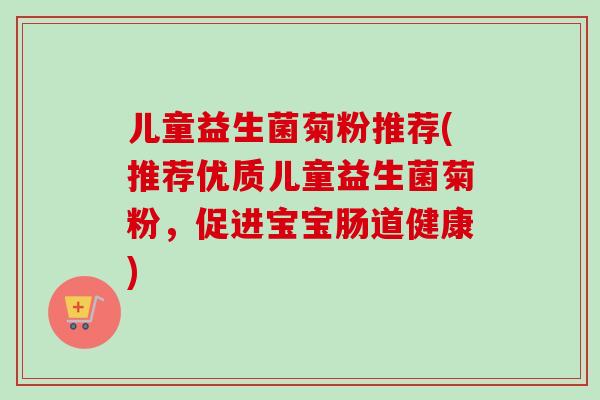 儿童益生菌菊粉推荐(推荐优质儿童益生菌菊粉,促进宝宝肠道健康) 儿童益生菌菊粉推荐(推荐优质儿童益生菌菊粉,促进宝宝肠道健康)