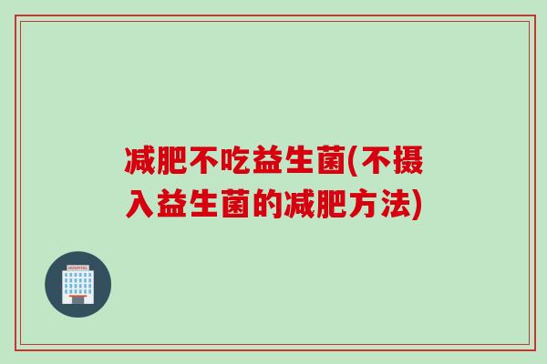不吃益生菌(不摄入益生菌的方法) 不吃益生菌(不摄入益生菌的方法)