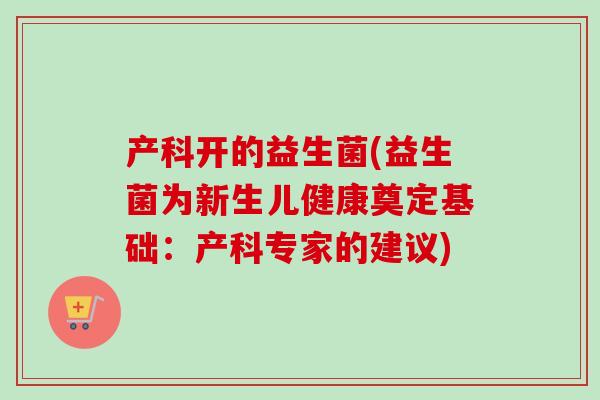 产科开的益生菌(益生菌为新生儿健康奠定基础：产科专家的建议)