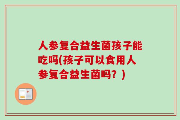 人参复合益生菌孩子能吃吗(孩子可以食用人参复合益生菌吗?) 人参复合益生菌孩子能吃吗(孩子可以食用人参复合益生菌吗?)