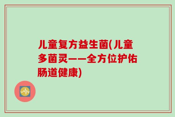 儿童复方益生菌(儿童多菌灵——全方位护佑肠道健康)