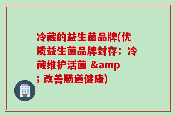 冷藏的益生菌品牌(优质益生菌品牌封存：冷藏维护活菌 & 改善肠道健康)