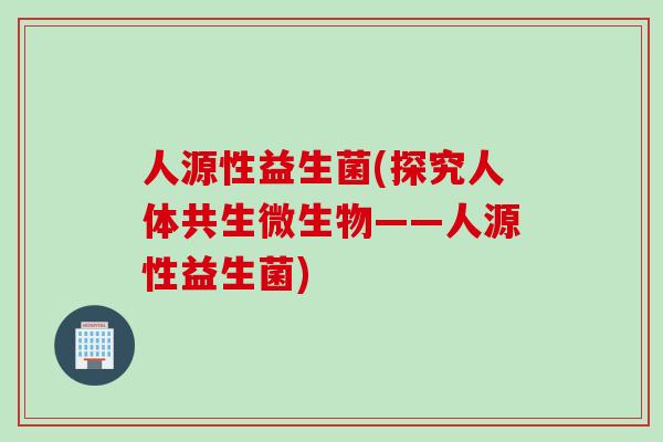 人源性益生菌(探究人体共生微生物——人源性益生菌)