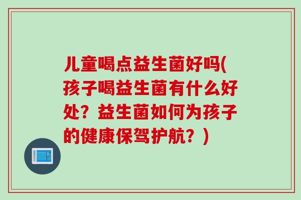 儿童喝点益生菌好吗(孩子喝益生菌有什么好处?益生菌如何为孩子的健康保驾护航?) 儿童喝点益生菌好吗(孩子喝益生菌有什么好处?益生菌如何为孩子的健康保驾护航?)
