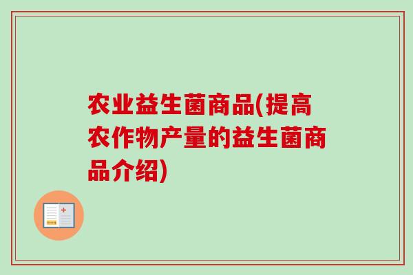 农业益生菌商品(提高农作物产量的益生菌商品介绍)