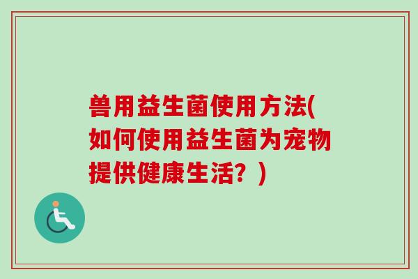 兽用益生菌使用方法(如何使用益生菌为宠物提供健康生活？)
