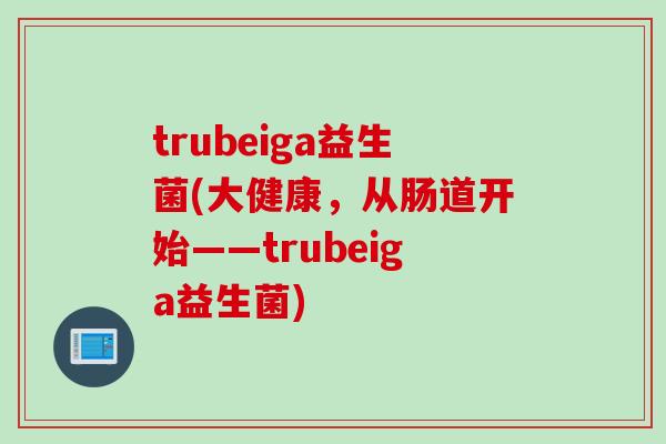 trubeiga益生菌(大健康，从肠道开始——trubeiga益生菌)