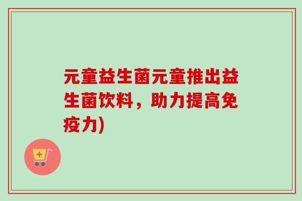 元童益生菌元童推出益生菌饮料，助力提高力)