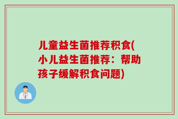 儿童益生菌推荐积食(小儿益生菌推荐：帮助孩子缓解积食问题)