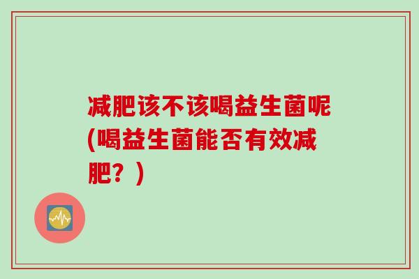 该不该喝益生菌呢(喝益生菌能否有效？)