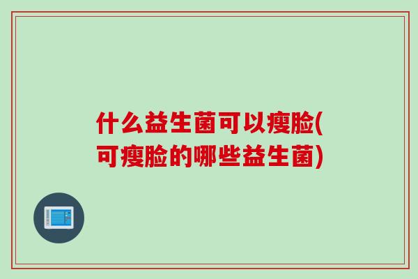 什么益生菌可以瘦脸(可瘦脸的哪些益生菌)