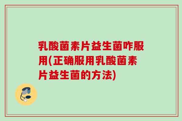 乳酸菌素片益生菌咋服用(正确服用乳酸菌素片益生菌的方法)
