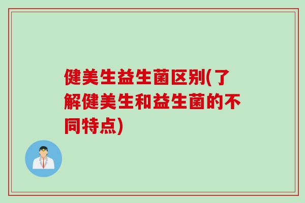 健美生益生菌区别(了解健美生和益生菌的不同特点)